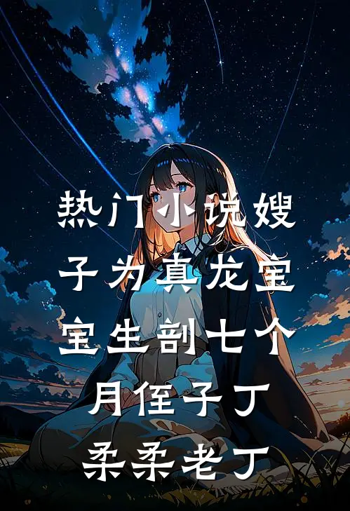 热门小说嫂子为真龙宝宝生剖七个月侄子丁柔柔老丁