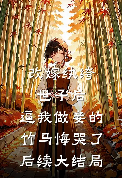 改嫁纨绔世子后，逼我做妾的竹马悔哭了后续大结局