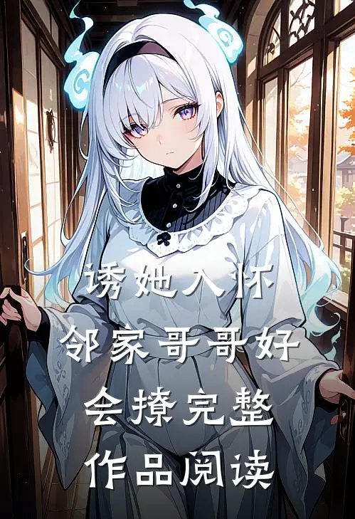 诱她入怀，邻家哥哥好会撩完整作品阅读