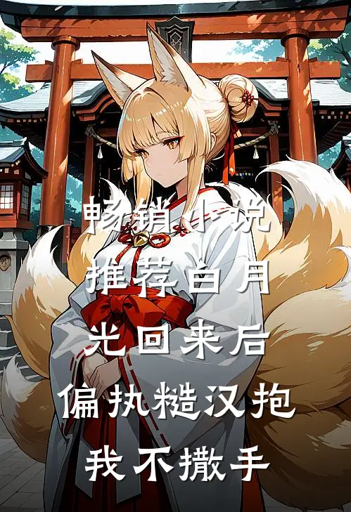 畅销小说推荐白月光回来后，偏执糙汉抱我不撒手