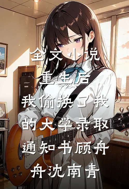 全文小说重生后，我偷换了我的大学录取通知书顾舟舟沈南青