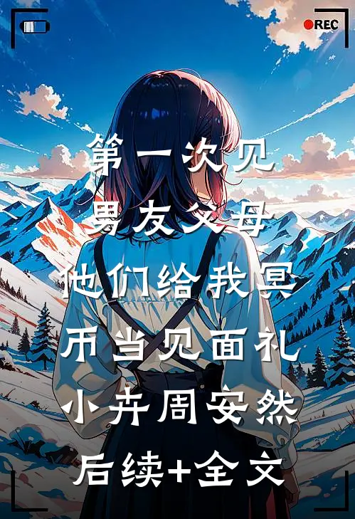第一次见男友父母，他们给我冥币当见面礼小卉周安然后续+全文