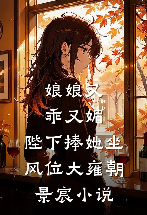 娘娘又乖又媚，陛下捧她坐风位大雍朝景宸小说