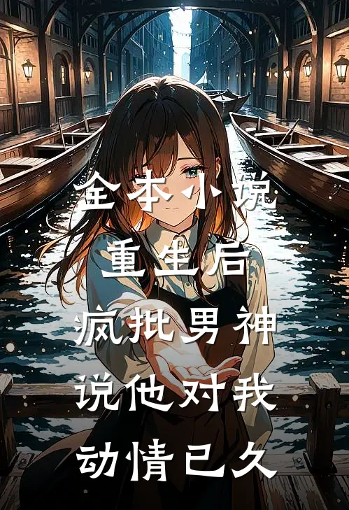 全本小说重生后，疯批男神说他对我动情已久