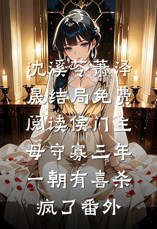 沈溪苓萧泽晟结局免费阅读侯门主母守寡三年，一朝有喜杀疯了番外