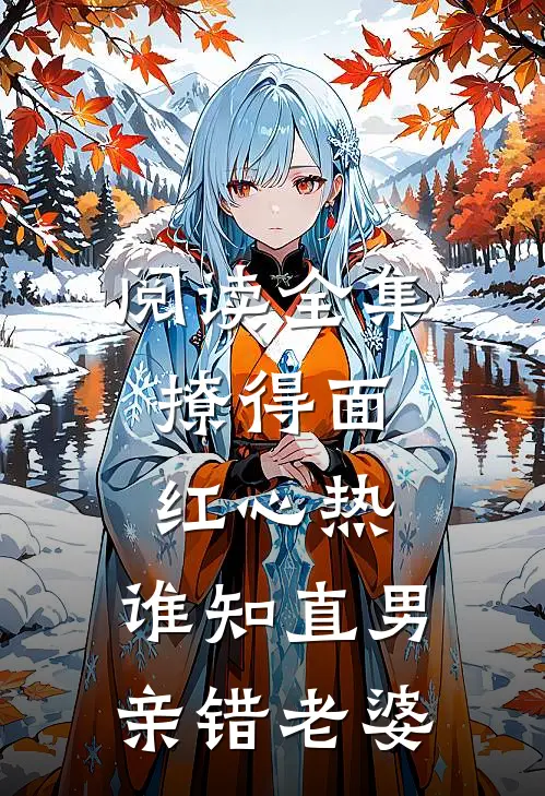 阅读全集撩得面红心热，谁知直男亲错老婆