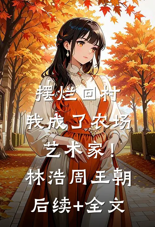 摆烂回村，我成了农场艺术家！林浩周王朝后续+全文