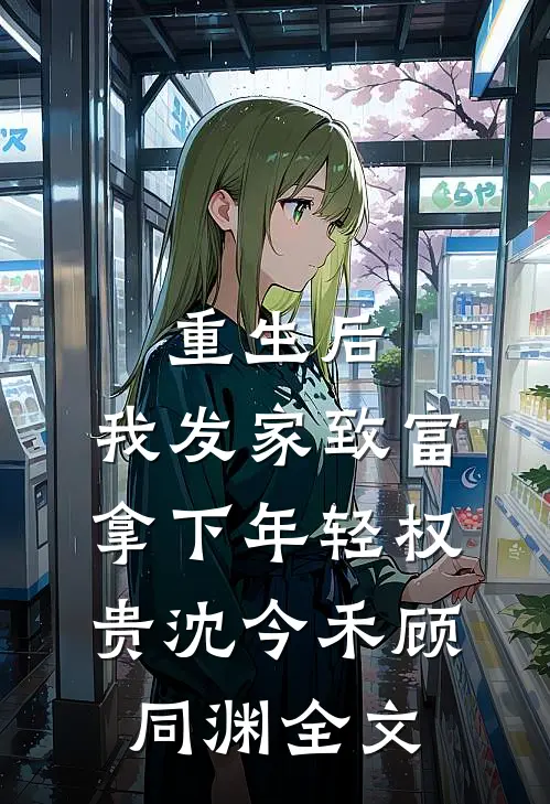 重生后，我发家致富，拿下年轻权贵沈今禾顾同渊全文