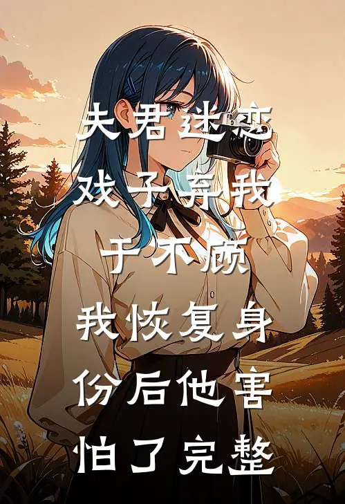 夫君迷恋戏子弃我于不顾，我恢复身份后他害怕了完整