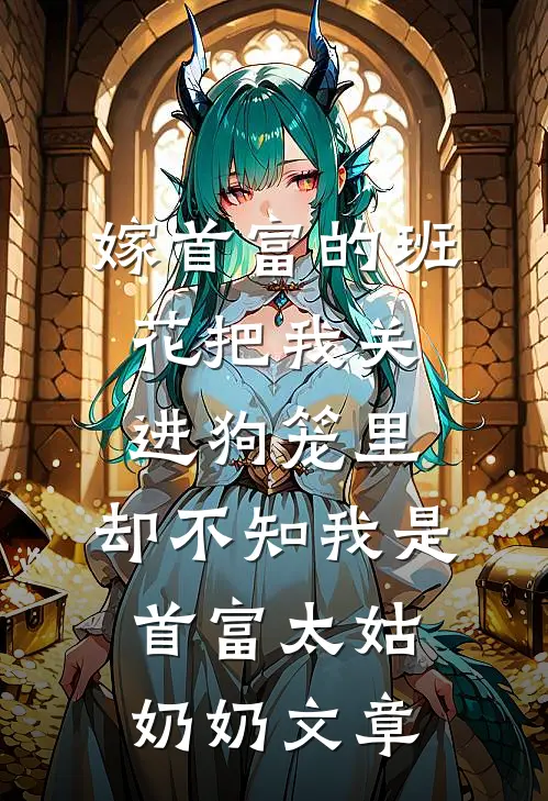 嫁首富的班花把我关进狗笼里，却不知我是首富太姑奶奶文章