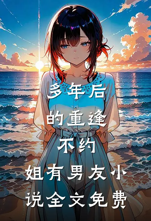 多年后的重逢，不约，姐有男友小说全文免费