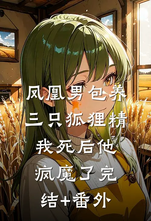 凤凰男包养三只狐狸精，我死后他疯魔了完结+番外