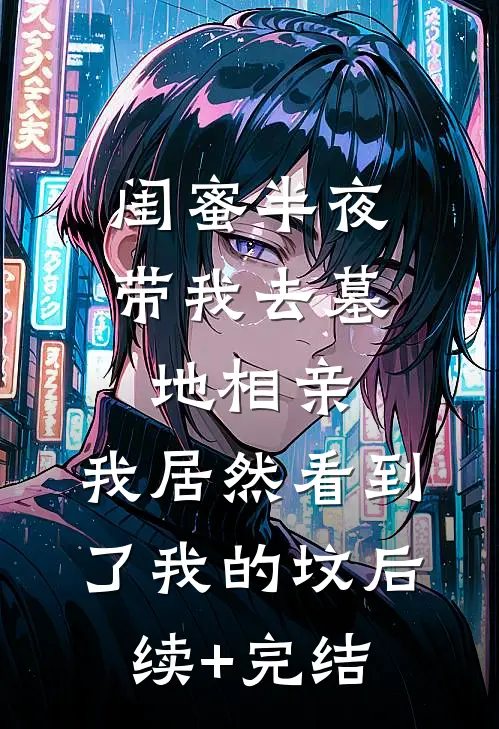 闺蜜半夜带我去墓地相亲，我居然看到了我的坟后续+完结