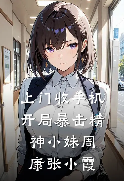 上门收手机，开局暴击精神小妹周康张小霞