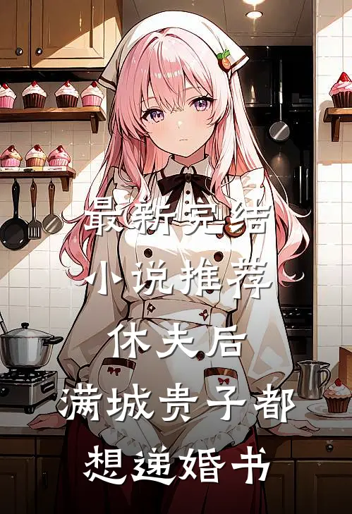 最新完结小说推荐休夫后，满城贵子都想递婚书
