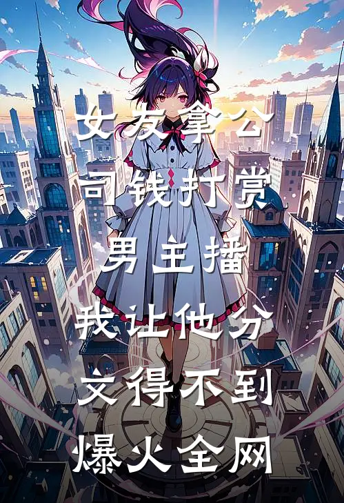 女友拿公司钱打赏男主播，我让他分文得不到爆火全网