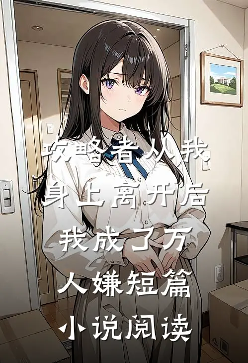 攻略者从我身上离开后，我成了万人嫌短篇小说阅读
