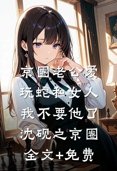 京圈老公爱玩蛇和女人，我不要他了沈砚之京圈全文+免费