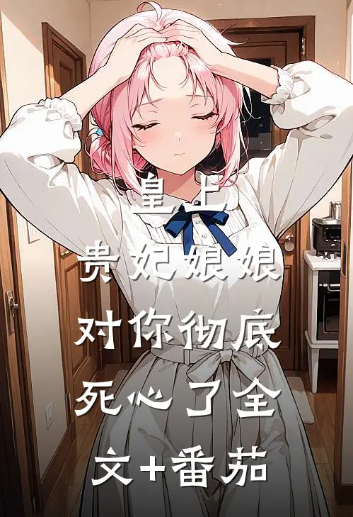 皇上，贵妃娘娘对你彻底死心了全文+番茄