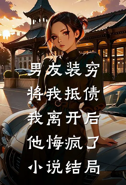 男友装穷将我抵债，我离开后他悔疯了小说结局