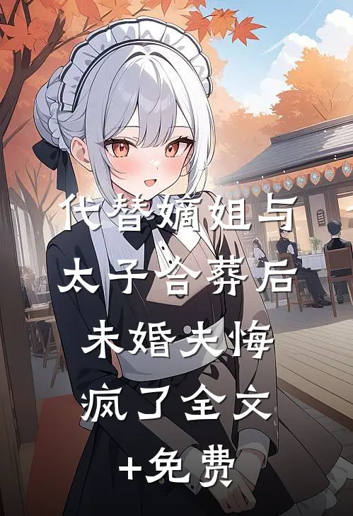 代替嫡姐与太子合葬后，未婚夫悔疯了全文+免费