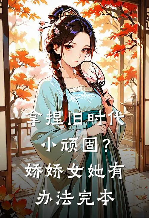 拿捏旧时代小顽固？娇娇女她有办法完本