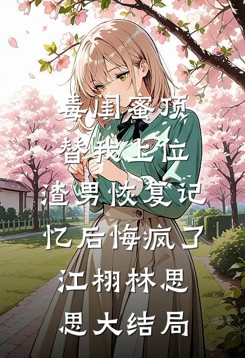 毒闺蜜顶替我上位，渣男恢复记忆后悔疯了江栩林思思大结局