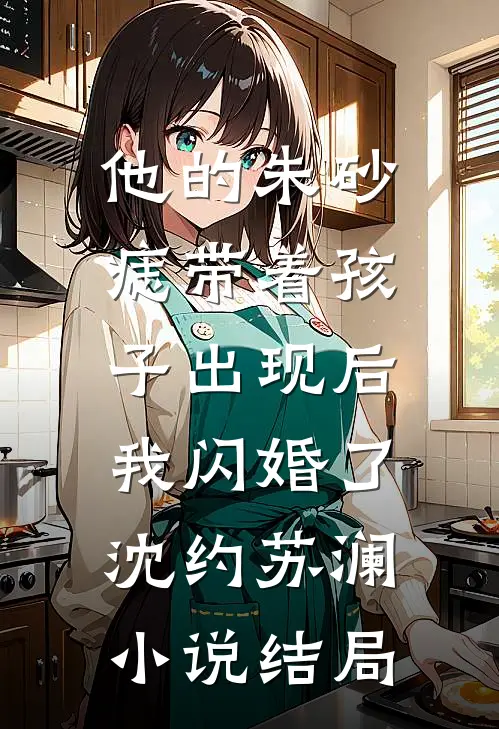 他的朱砂痣带着孩子出现后，我闪婚了沈约苏澜小说结局
