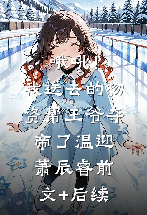 哦吼！我送去的物资帮王爷夺帝了温迎萧辰睿前文+后续
