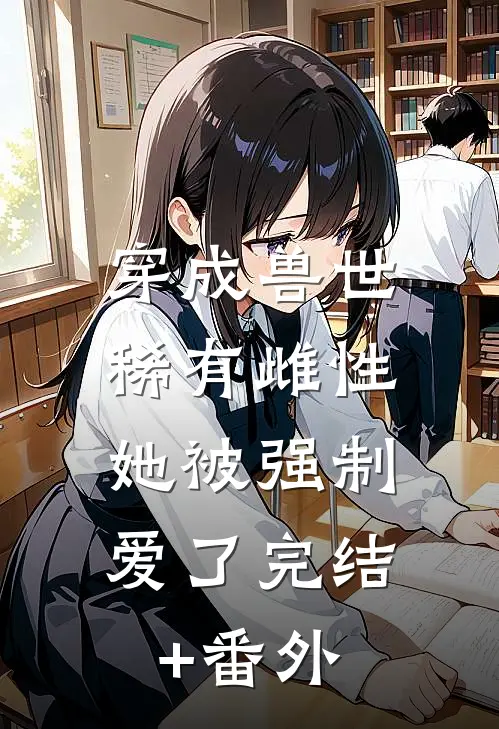 穿成兽世稀有雌性，她被强制爱了完结+番外
