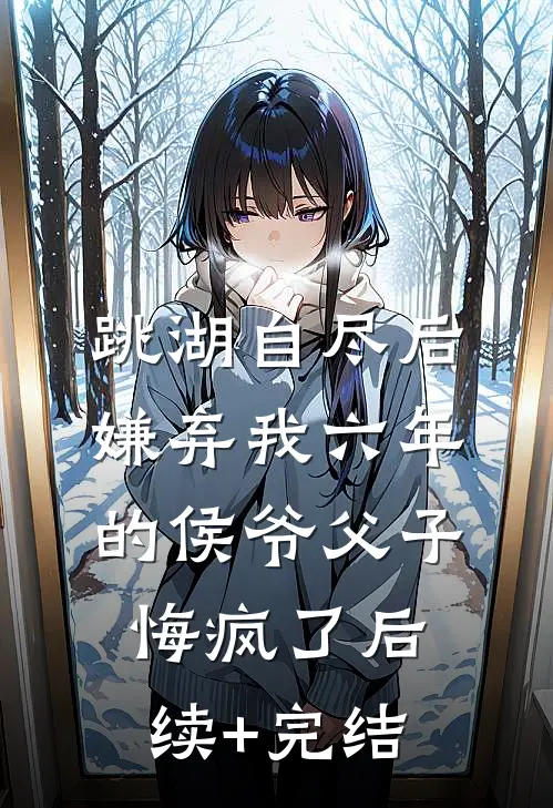 跳湖自尽后，嫌弃我六年的侯爷父子悔疯了后续+完结