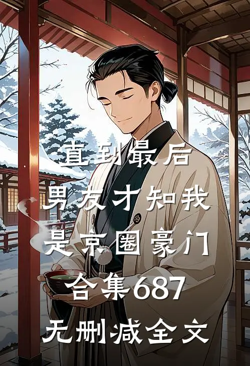 直到最后，男友才知我是京圈豪门合集687无删减全文
