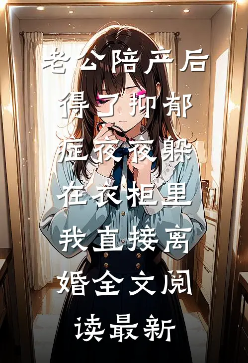 老公陪产后得了抑郁症夜夜躲在衣柜里，我直接离婚全文阅读最新