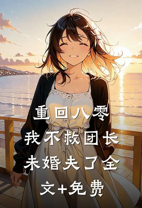 重回八零，我不救团长未婚夫了全文+免费