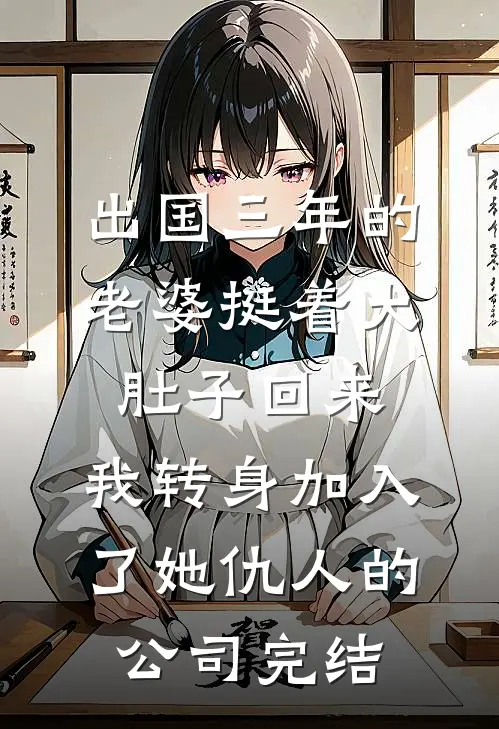 出国三年的老婆挺着大肚子回来，我转身加入了她仇人的公司完结