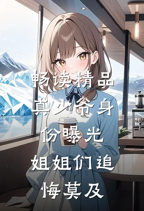 畅读精品真少爷身份曝光，姐姐们追悔莫及