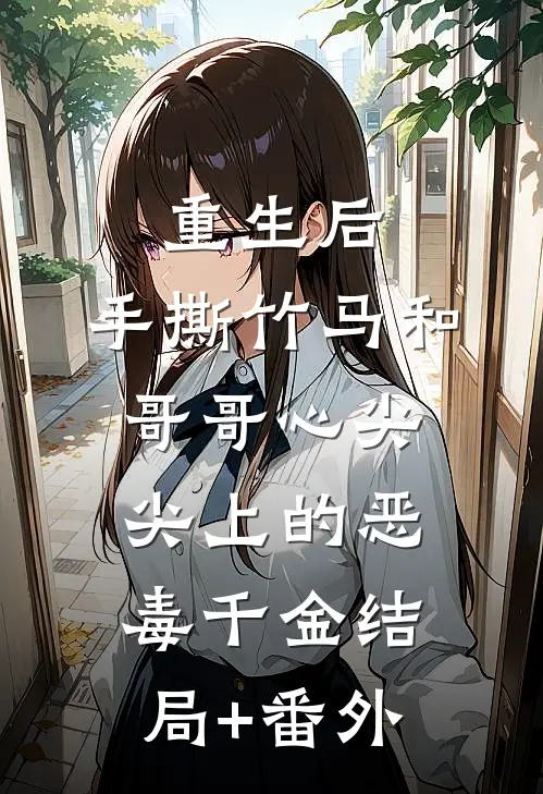 重生后，手撕竹马和哥哥心尖尖上的恶毒千金结局+番外