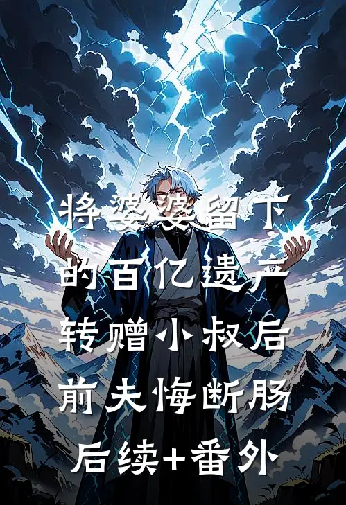 将婆婆留下的百亿遗产转赠小叔后，前夫悔断肠后续+番外