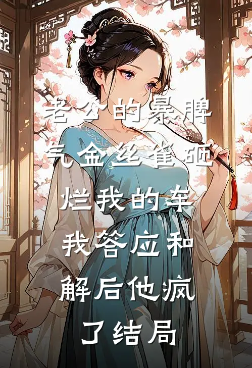 老公的暴脾气金丝雀砸烂我的车，我答应和解后他疯了结局