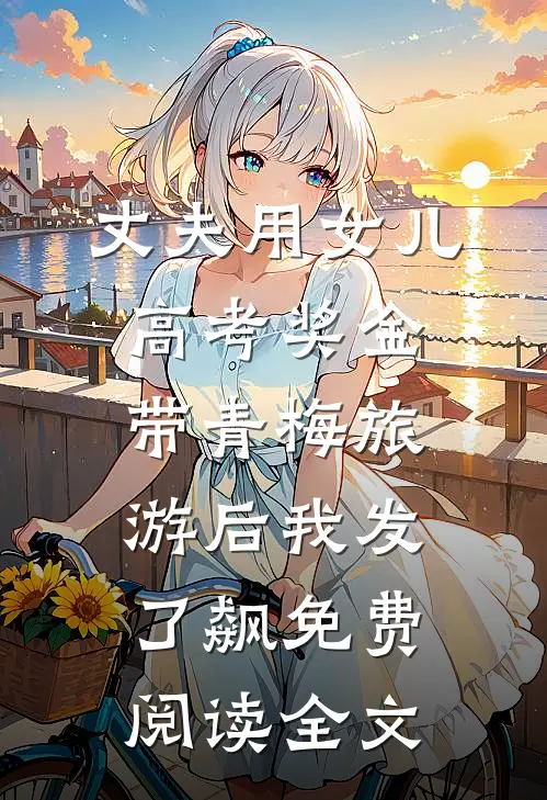 丈夫用女儿高考奖金带青梅旅游后我发了飙免费阅读全文