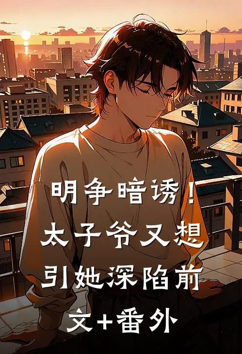 明争暗诱！太子爷又想引她深陷前文+番外