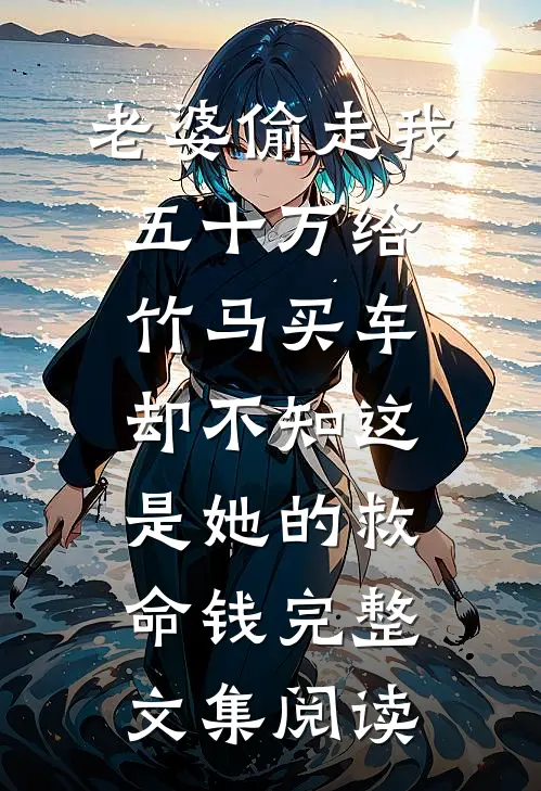 老婆偷走我五十万给竹马买车，却不知这是她的救命钱完整文集阅读