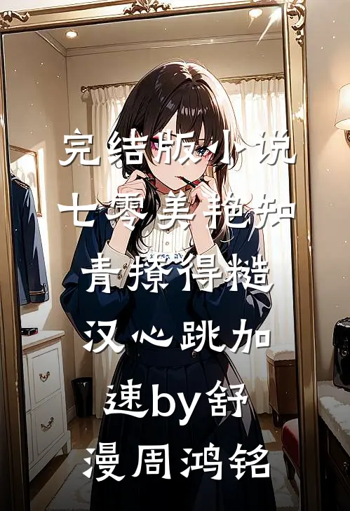 完结版小说七零美艳知青撩得糙汉心跳加速by舒漫周鸿铭