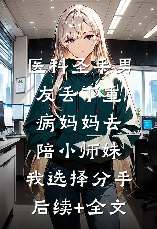 医科圣手男友丢下重病妈妈去陪小师妹，我选择分手后续+全文