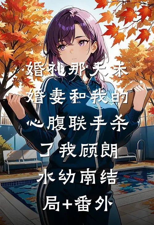 婚礼那天未婚妻和我的心腹联手杀了我顾朗水幼南结局+番外