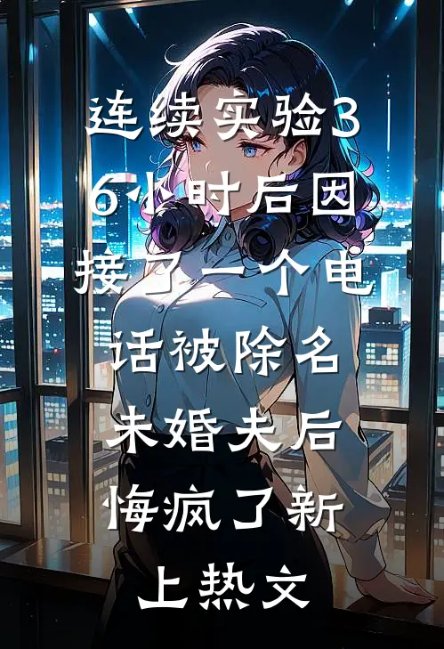 连续实验36小时后因接了一个电话被除名，未婚夫后悔疯了新上热文
