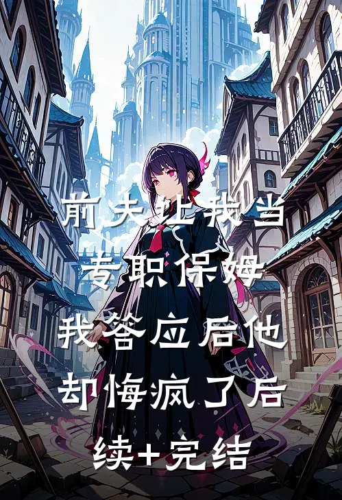 前夫让我当专职保姆，我答应后他却悔疯了后续+完结