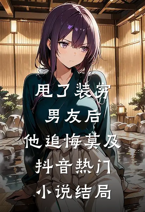 甩了装穷男友后，他追悔莫及抖音热门小说结局