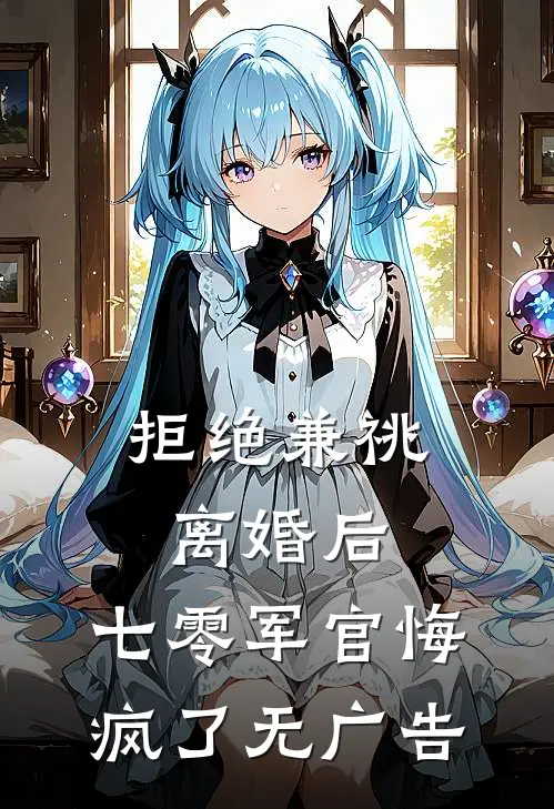 拒绝兼祧离婚后，七零军官悔疯了无广告