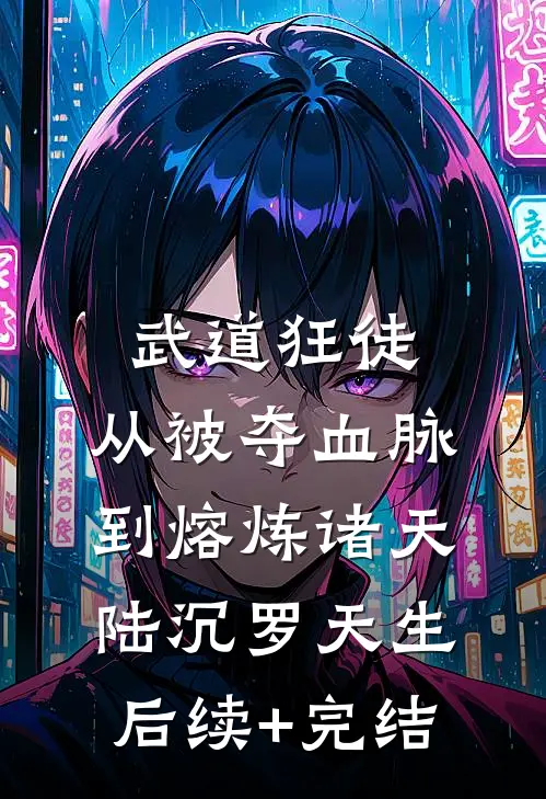 武道狂徒：从被夺血脉到熔炼诸天陆沉罗天生后续+完结